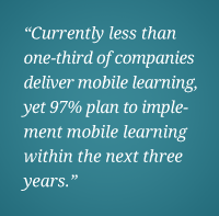 "Currently less than one-third of companies deliver mobile learning, yet 97% plan to implement mobile learning within the next three years."
